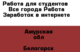 Работа для студентов  - Все города Работа » Заработок в интернете   . Амурская обл.,Белогорск г.